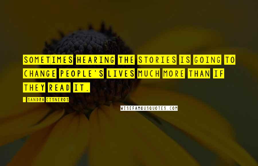 Sandra Cisneros Quotes: Sometimes hearing the stories is going to change people's lives much more than if they read it.