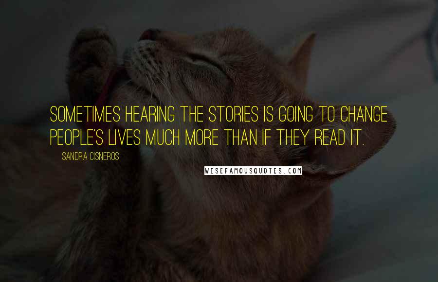 Sandra Cisneros Quotes: Sometimes hearing the stories is going to change people's lives much more than if they read it.