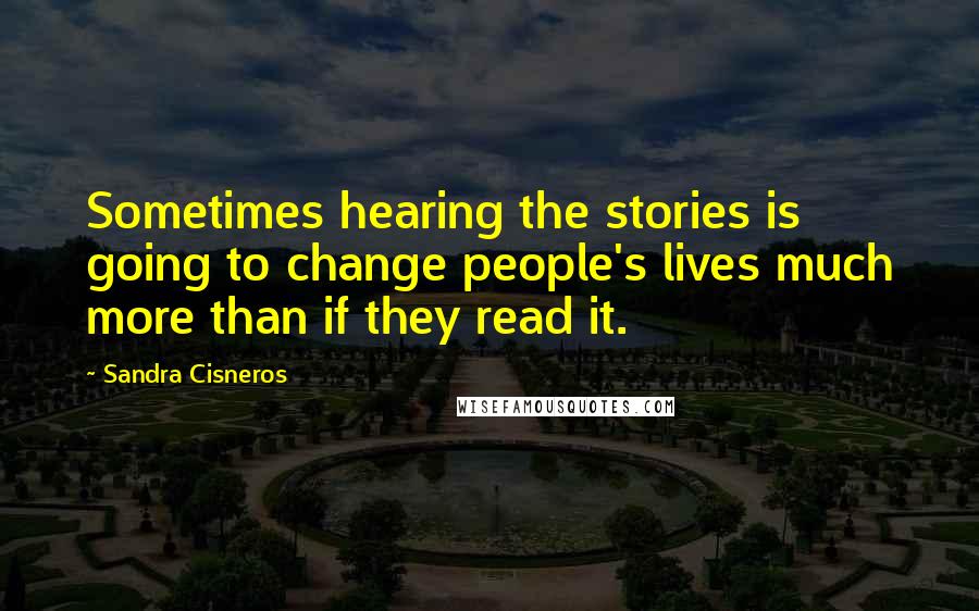 Sandra Cisneros Quotes: Sometimes hearing the stories is going to change people's lives much more than if they read it.