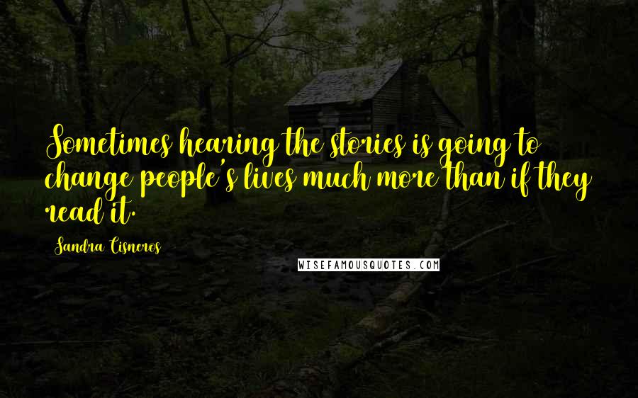 Sandra Cisneros Quotes: Sometimes hearing the stories is going to change people's lives much more than if they read it.