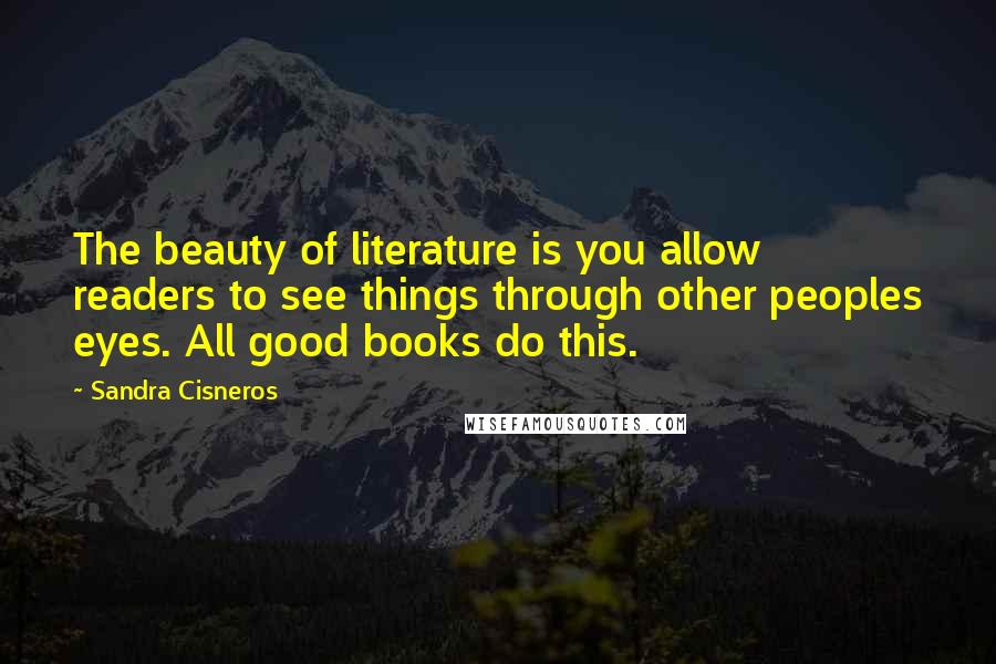 Sandra Cisneros Quotes: The beauty of literature is you allow readers to see things through other peoples eyes. All good books do this.