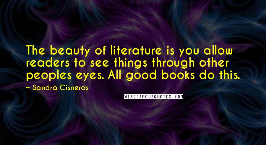 Sandra Cisneros Quotes: The beauty of literature is you allow readers to see things through other peoples eyes. All good books do this.