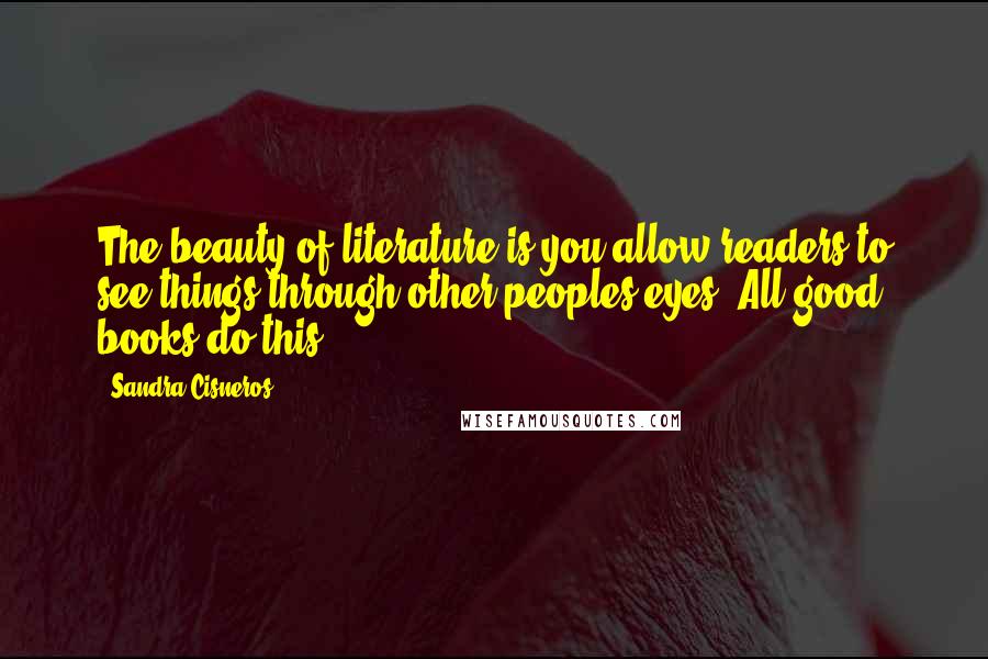 Sandra Cisneros Quotes: The beauty of literature is you allow readers to see things through other peoples eyes. All good books do this.