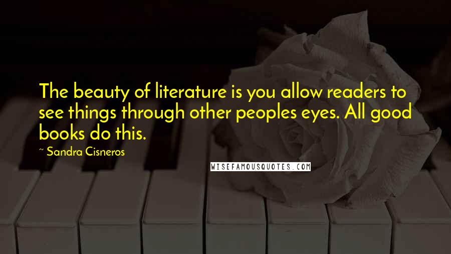 Sandra Cisneros Quotes: The beauty of literature is you allow readers to see things through other peoples eyes. All good books do this.