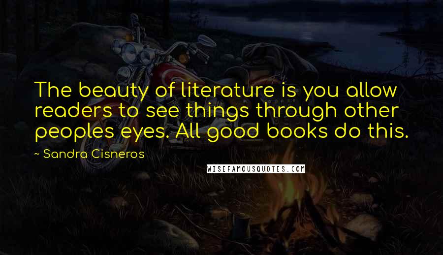 Sandra Cisneros Quotes: The beauty of literature is you allow readers to see things through other peoples eyes. All good books do this.