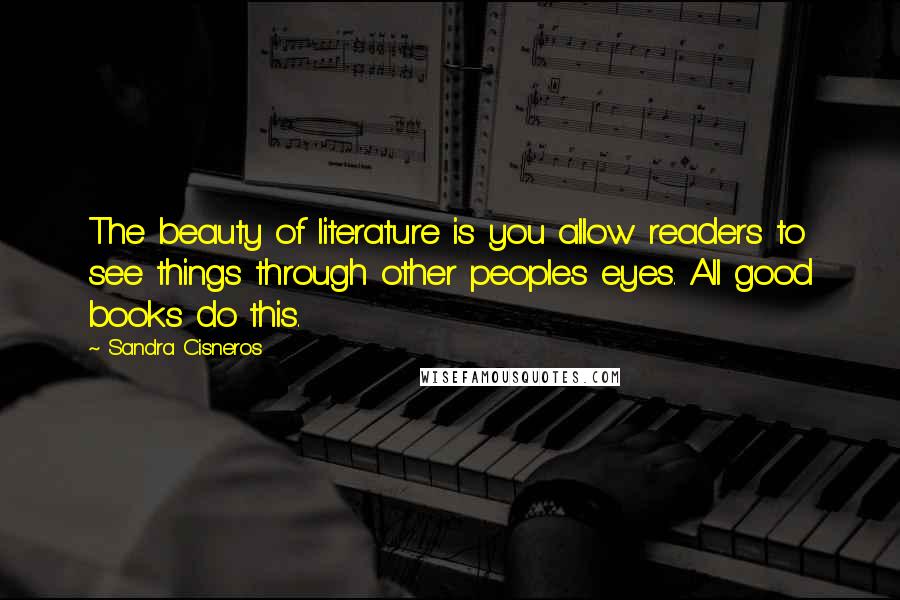 Sandra Cisneros Quotes: The beauty of literature is you allow readers to see things through other peoples eyes. All good books do this.