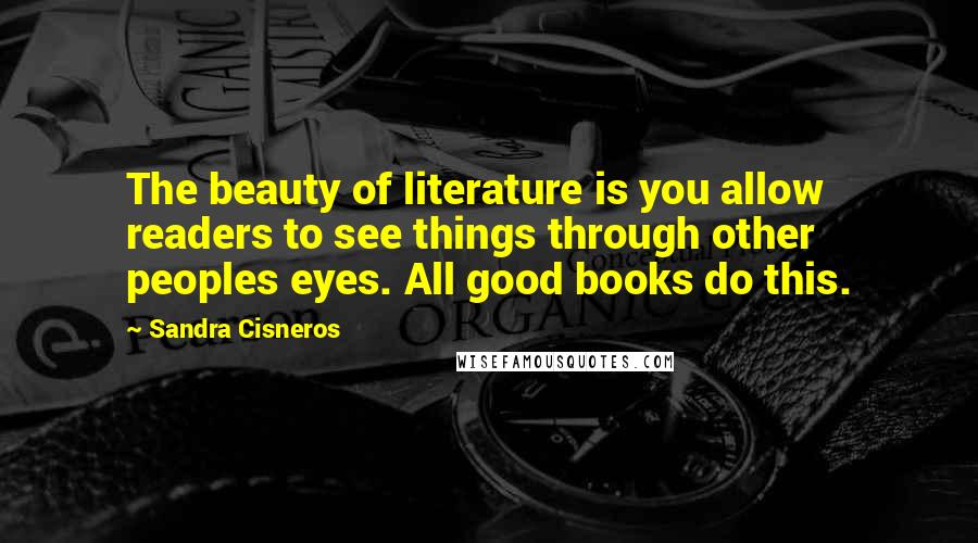 Sandra Cisneros Quotes: The beauty of literature is you allow readers to see things through other peoples eyes. All good books do this.