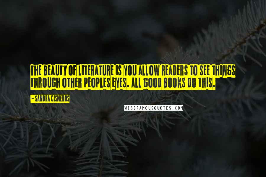 Sandra Cisneros Quotes: The beauty of literature is you allow readers to see things through other peoples eyes. All good books do this.