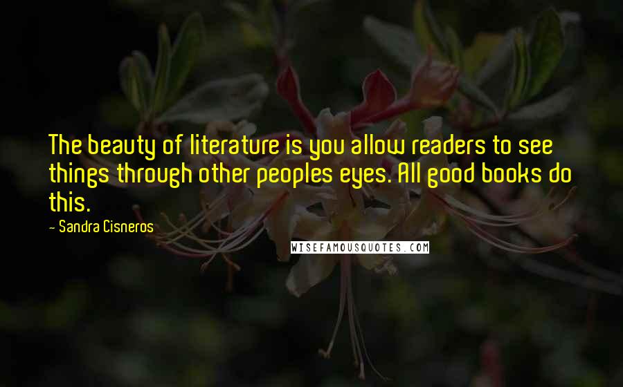 Sandra Cisneros Quotes: The beauty of literature is you allow readers to see things through other peoples eyes. All good books do this.