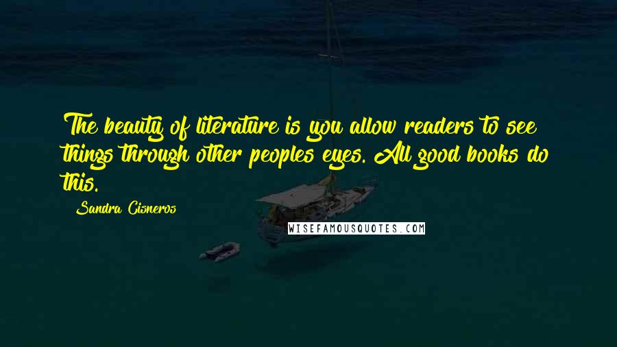 Sandra Cisneros Quotes: The beauty of literature is you allow readers to see things through other peoples eyes. All good books do this.