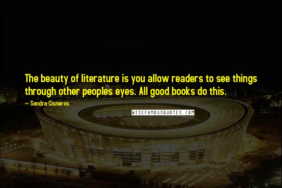 Sandra Cisneros Quotes: The beauty of literature is you allow readers to see things through other peoples eyes. All good books do this.