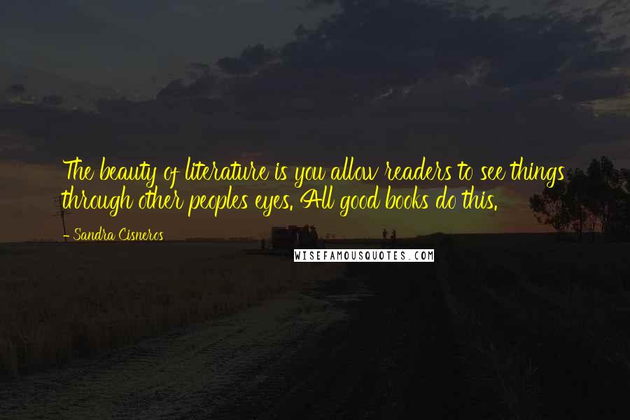 Sandra Cisneros Quotes: The beauty of literature is you allow readers to see things through other peoples eyes. All good books do this.