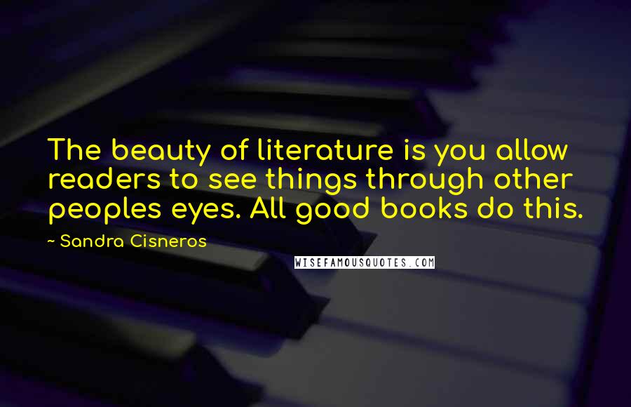 Sandra Cisneros Quotes: The beauty of literature is you allow readers to see things through other peoples eyes. All good books do this.