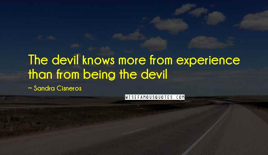 Sandra Cisneros Quotes: The devil knows more from experience than from being the devil