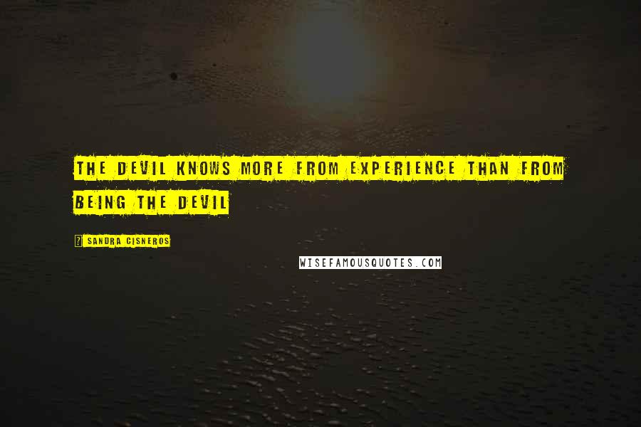 Sandra Cisneros Quotes: The devil knows more from experience than from being the devil