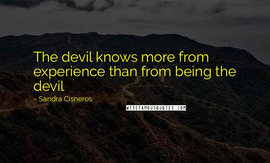 Sandra Cisneros Quotes: The devil knows more from experience than from being the devil