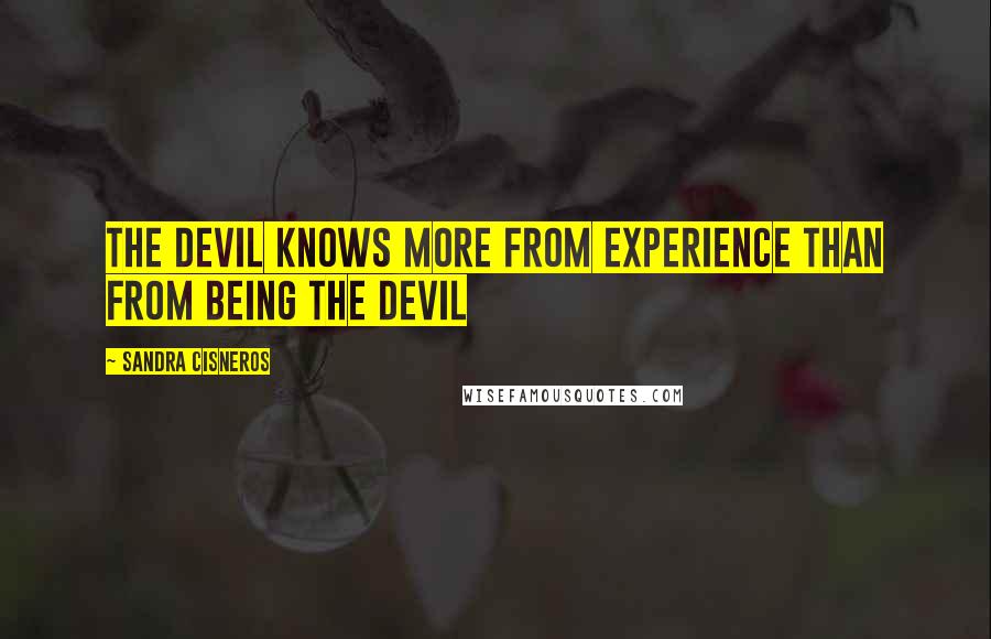 Sandra Cisneros Quotes: The devil knows more from experience than from being the devil