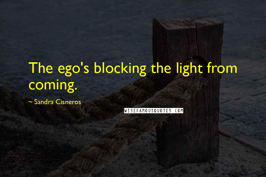 Sandra Cisneros Quotes: The ego's blocking the light from coming.