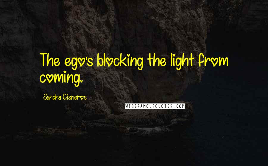 Sandra Cisneros Quotes: The ego's blocking the light from coming.
