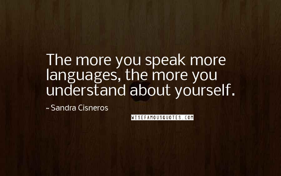 Sandra Cisneros Quotes: The more you speak more languages, the more you understand about yourself.