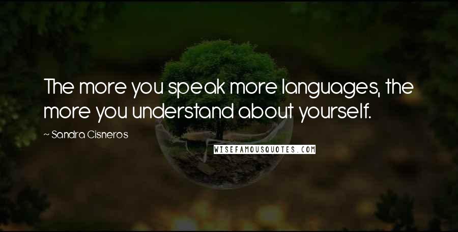 Sandra Cisneros Quotes: The more you speak more languages, the more you understand about yourself.