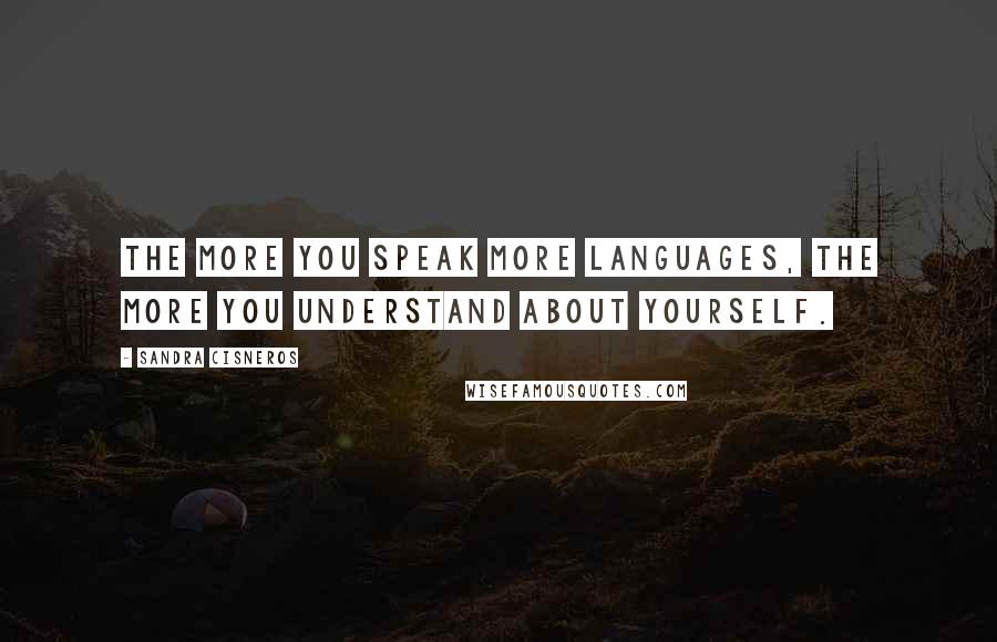 Sandra Cisneros Quotes: The more you speak more languages, the more you understand about yourself.