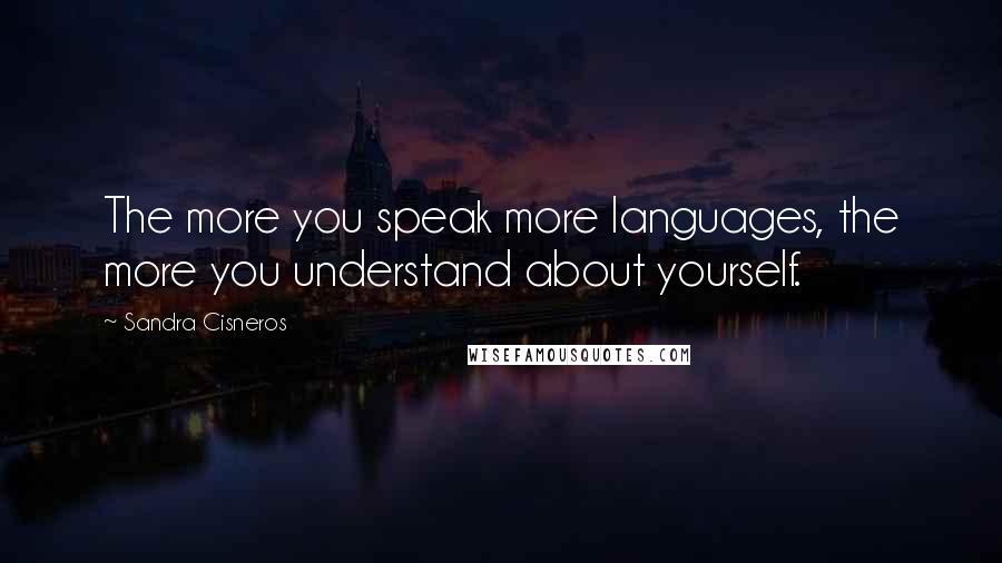 Sandra Cisneros Quotes: The more you speak more languages, the more you understand about yourself.