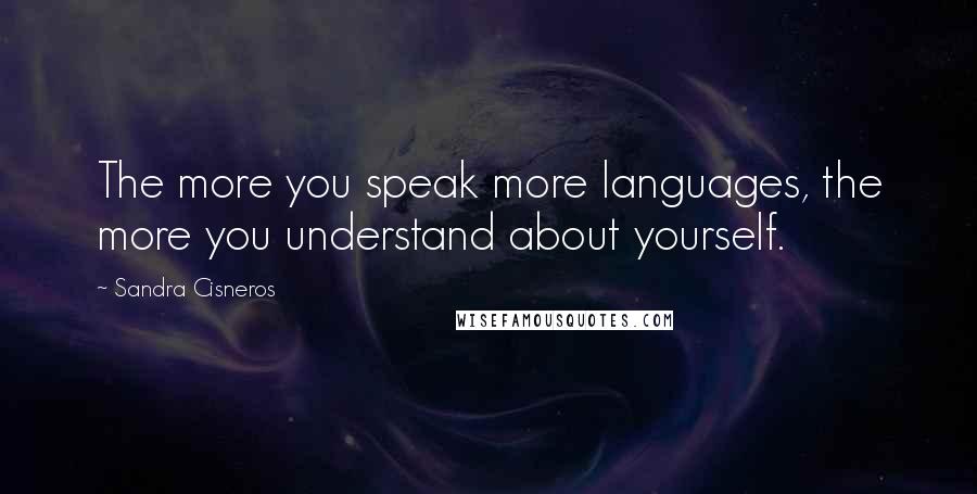 Sandra Cisneros Quotes: The more you speak more languages, the more you understand about yourself.