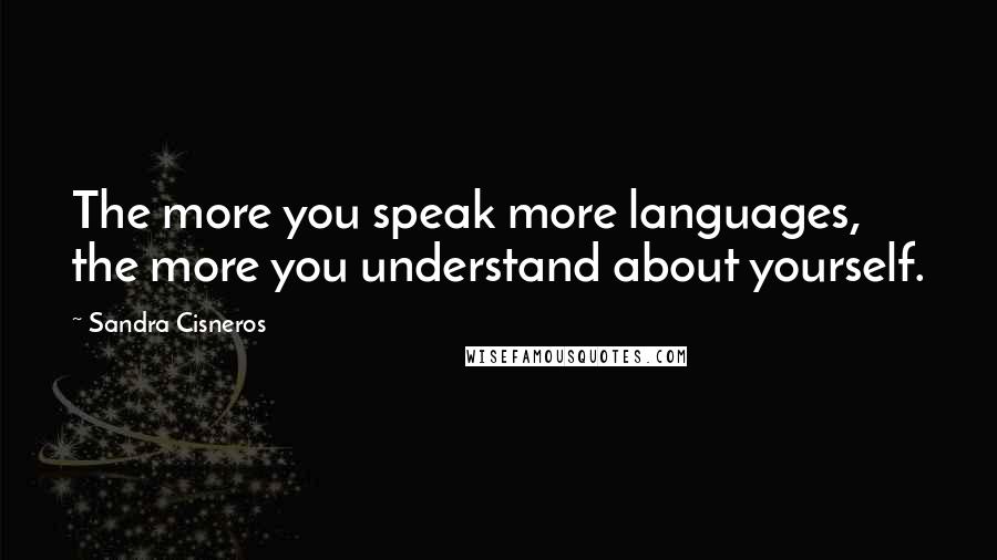 Sandra Cisneros Quotes: The more you speak more languages, the more you understand about yourself.