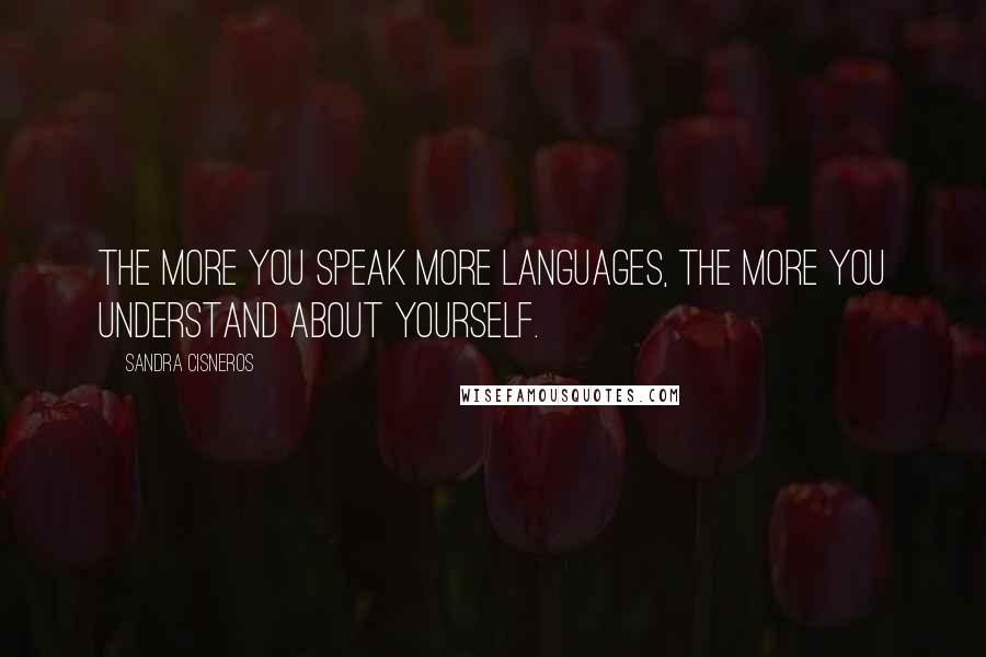 Sandra Cisneros Quotes: The more you speak more languages, the more you understand about yourself.