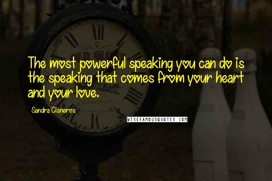 Sandra Cisneros Quotes: The most powerful speaking you can do is the speaking that comes from your heart and your love.