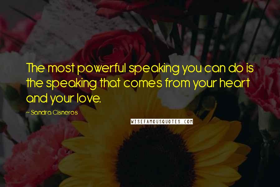 Sandra Cisneros Quotes: The most powerful speaking you can do is the speaking that comes from your heart and your love.