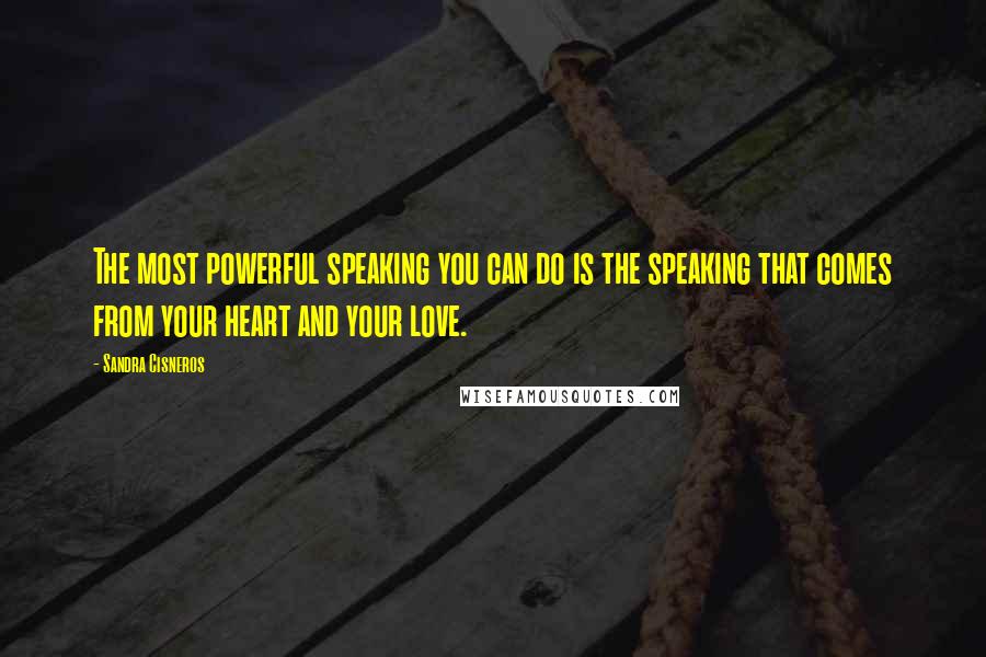 Sandra Cisneros Quotes: The most powerful speaking you can do is the speaking that comes from your heart and your love.