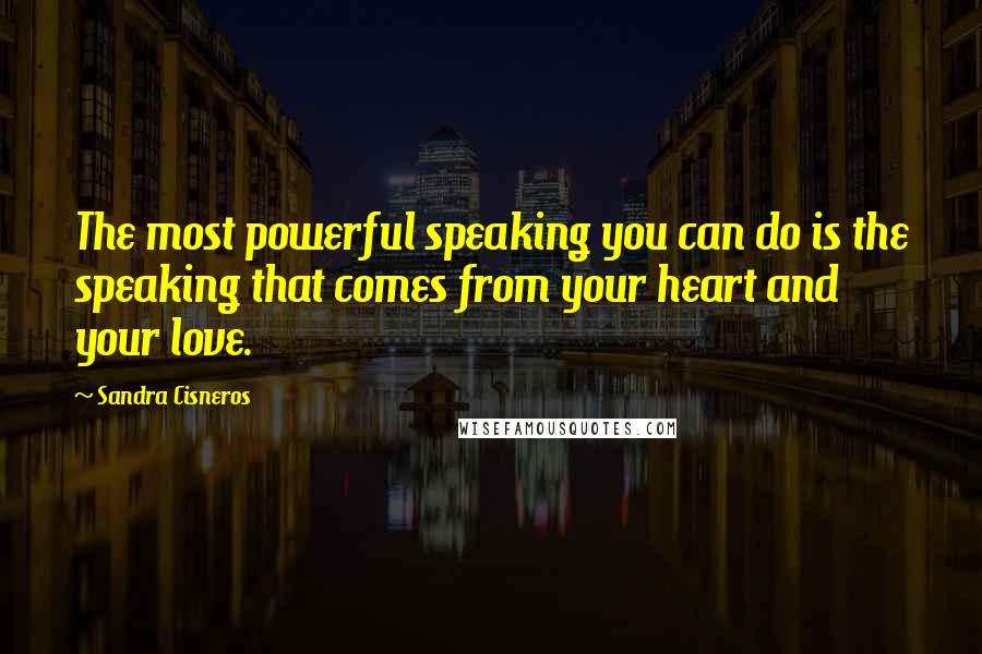 Sandra Cisneros Quotes: The most powerful speaking you can do is the speaking that comes from your heart and your love.