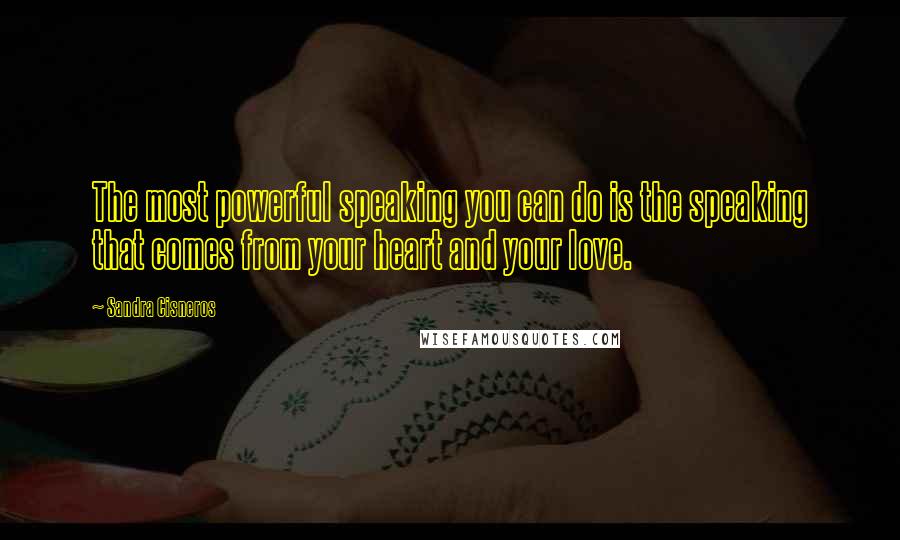 Sandra Cisneros Quotes: The most powerful speaking you can do is the speaking that comes from your heart and your love.