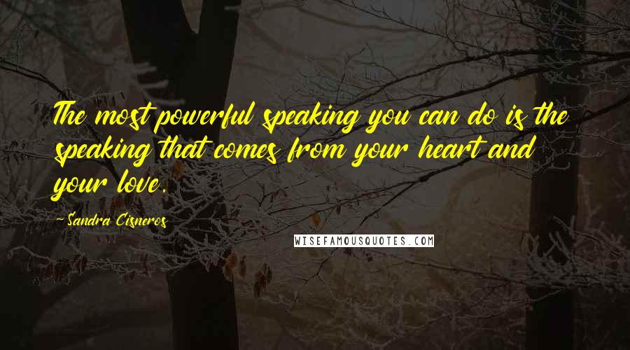 Sandra Cisneros Quotes: The most powerful speaking you can do is the speaking that comes from your heart and your love.