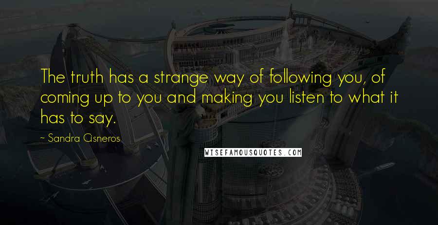 Sandra Cisneros Quotes: The truth has a strange way of following you, of coming up to you and making you listen to what it has to say.