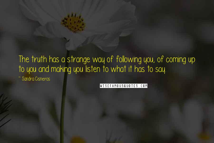 Sandra Cisneros Quotes: The truth has a strange way of following you, of coming up to you and making you listen to what it has to say.