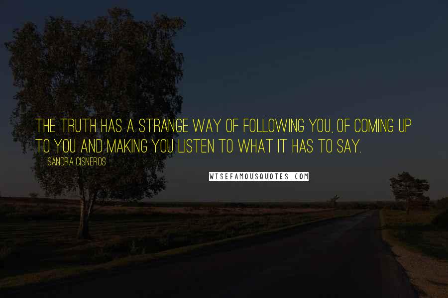 Sandra Cisneros Quotes: The truth has a strange way of following you, of coming up to you and making you listen to what it has to say.