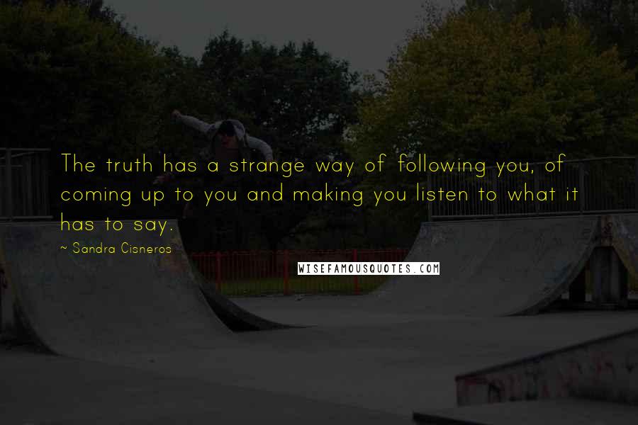 Sandra Cisneros Quotes: The truth has a strange way of following you, of coming up to you and making you listen to what it has to say.