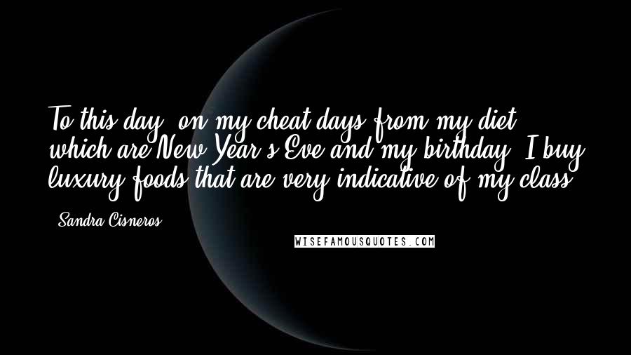 Sandra Cisneros Quotes: To this day, on my cheat days from my diet, which are New Year's Eve and my birthday, I buy luxury foods that are very indicative of my class.