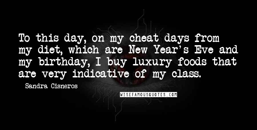 Sandra Cisneros Quotes: To this day, on my cheat days from my diet, which are New Year's Eve and my birthday, I buy luxury foods that are very indicative of my class.