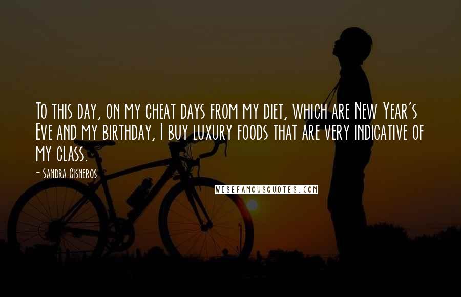 Sandra Cisneros Quotes: To this day, on my cheat days from my diet, which are New Year's Eve and my birthday, I buy luxury foods that are very indicative of my class.