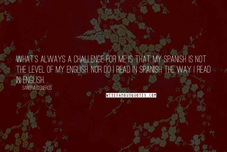 Sandra Cisneros Quotes: What's always a challenge for me is that my Spanish is not the level of my English. Nor do I read in Spanish the way I read in English.