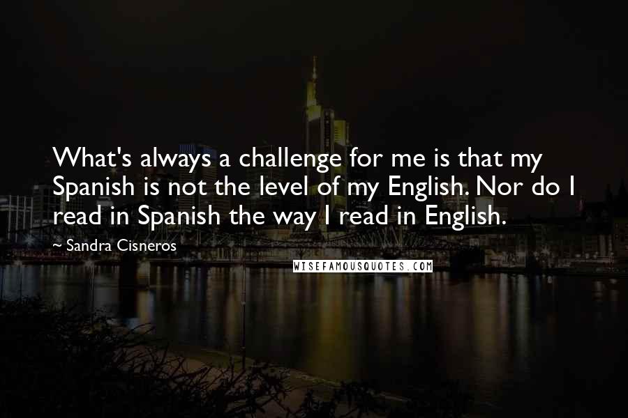 Sandra Cisneros Quotes: What's always a challenge for me is that my Spanish is not the level of my English. Nor do I read in Spanish the way I read in English.