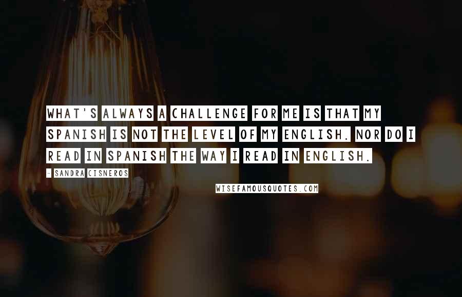 Sandra Cisneros Quotes: What's always a challenge for me is that my Spanish is not the level of my English. Nor do I read in Spanish the way I read in English.