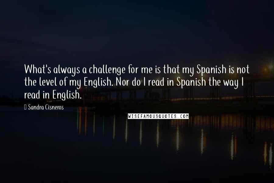 Sandra Cisneros Quotes: What's always a challenge for me is that my Spanish is not the level of my English. Nor do I read in Spanish the way I read in English.