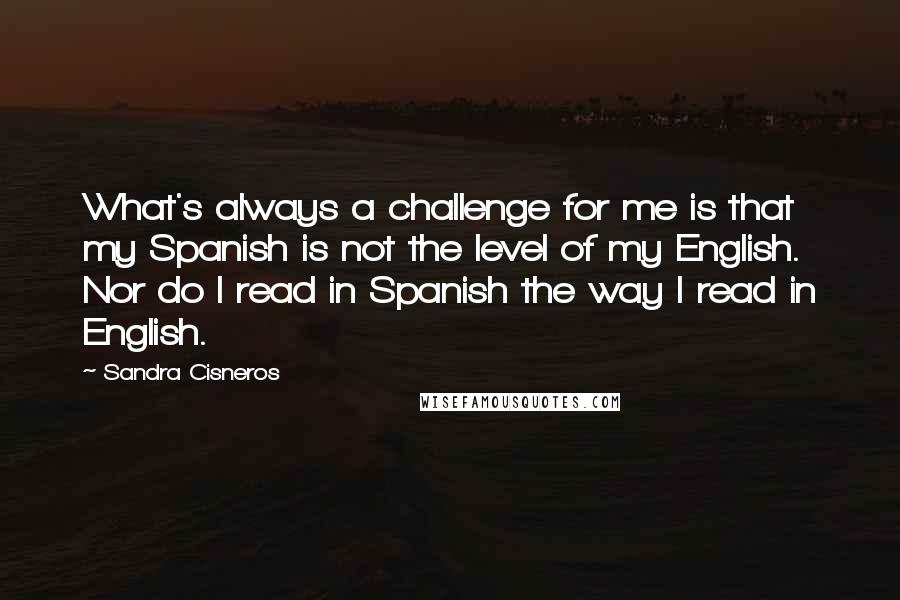 Sandra Cisneros Quotes: What's always a challenge for me is that my Spanish is not the level of my English. Nor do I read in Spanish the way I read in English.