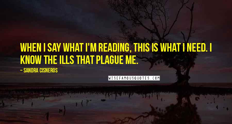 Sandra Cisneros Quotes: When I say what I'm reading, this is what I need. I know the ills that plague me.