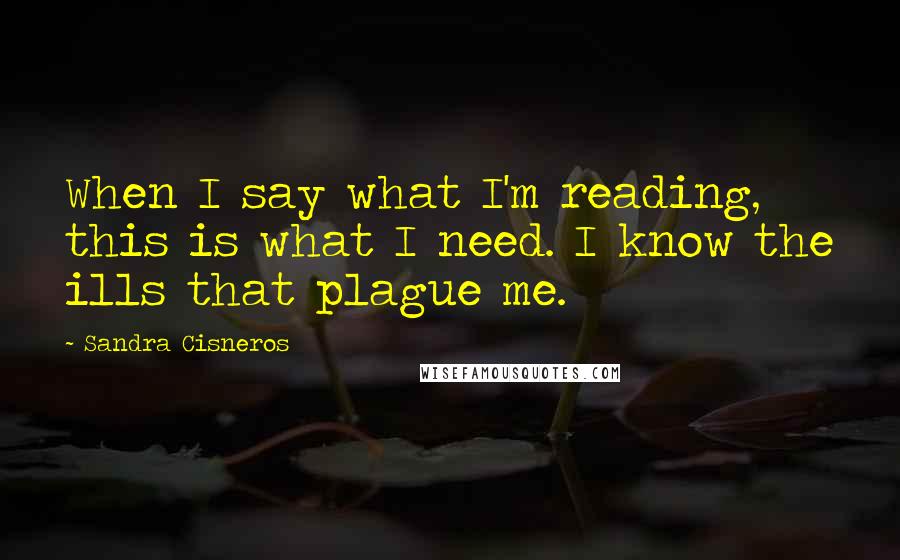 Sandra Cisneros Quotes: When I say what I'm reading, this is what I need. I know the ills that plague me.